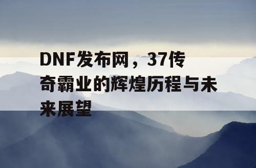 DNF发布网，37传奇霸业的辉煌历程与未来展望