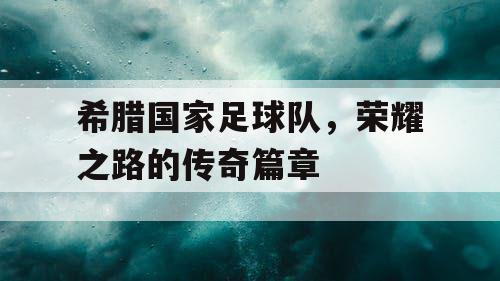 希腊国家足球队，荣耀之路的传奇篇章