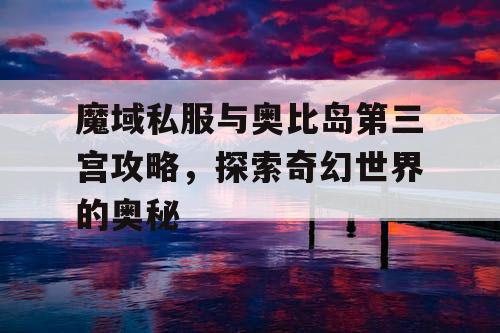 魔域私服与奥比岛第三宫攻略，探索奇幻世界的奥秘