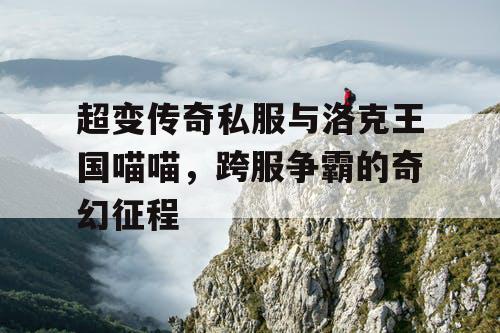 超变传奇私服与洛克王国喵喵，跨服争霸的奇幻征程