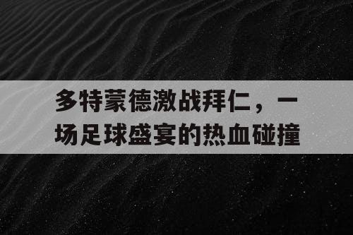 多特蒙德激战拜仁，一场足球盛宴的热血碰撞