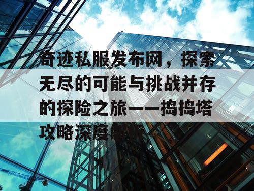 奇迹私服发布网，探索无尽的可能与挑战并存的探险之旅——捣捣塔攻略深度解析