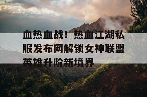 血热血战！热血江湖私服发布网解锁女神联盟英雄升阶新境界