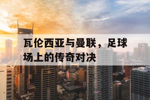 瓦伦西亚与曼联，足球场上的传奇对决