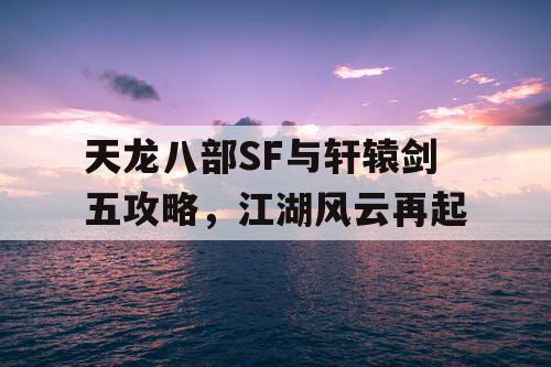 天龙八部SF与轩辕剑五攻略，江湖风云再起
