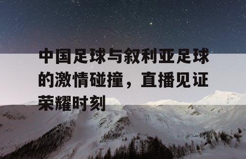 中国足球与叙利亚足球的激情碰撞，直播见证荣耀时刻