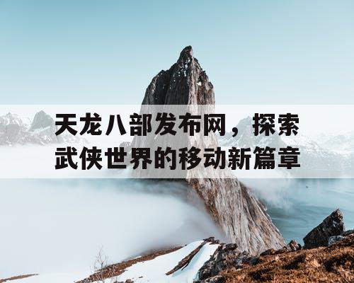 天龙八部发布网，探索武侠世界的移动新篇章