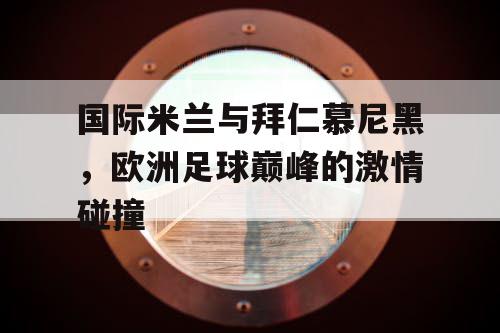 国际米兰与拜仁慕尼黑，欧洲足球巅峰的激情碰撞