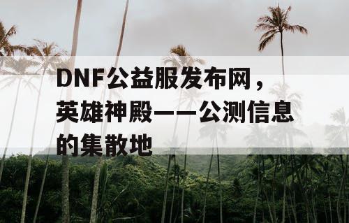 DNF公益服发布网，英雄神殿——公测信息的集散地