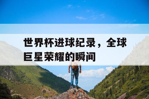 世界杯进球纪录，全球巨星荣耀的瞬间
