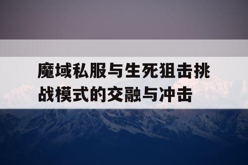 魔域私服与生死狙击挑战模式的交融与冲击