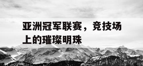 亚洲冠军联赛，竞技场上的璀璨明珠