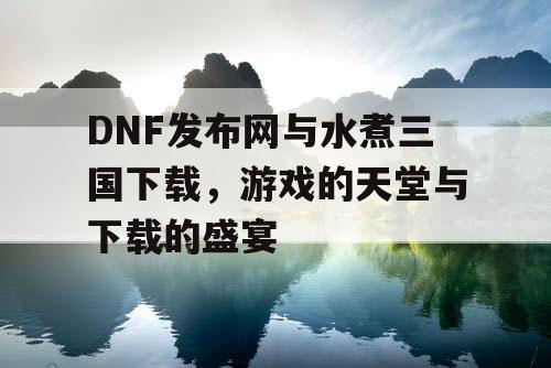 DNF发布网与水煮三国下载,游戏的天堂与下载的盛宴 DNF发布网与水煮三国下载,游戏的天堂与下载的盛宴