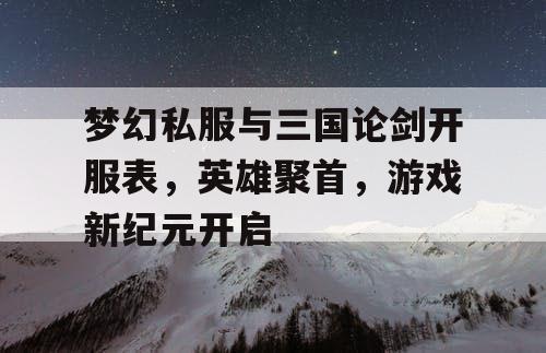 梦幻私服与三国论剑开服表，英雄聚首，游戏新纪元开启