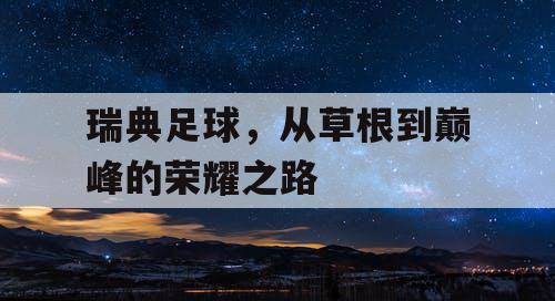 瑞典足球，从草根到巅峰的荣耀之路