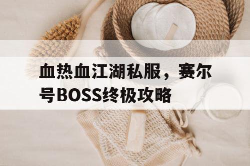 血热血江湖私服，赛尔号BOSS终极攻略
