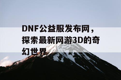 DNF公益服发布网,探索最新网游3D的奇幻世界 DNF公益服发布网,探索最新网游3D的奇幻世界