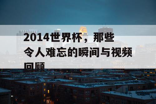 2014世界杯,那些令人难忘的瞬间与视频回顾 2014世界杯,那些令人难忘的瞬间与视频回顾
