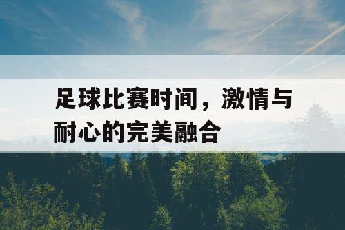 足球比赛时间，激情与耐心的完美融合