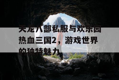 天龙八部私服与欢乐园热血三国2，游戏世界的独特魅力