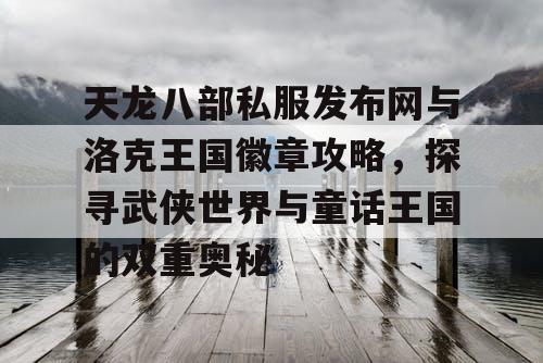 天龙八部私服发布网与洛克王国徽章攻略，探寻武侠世界与童话王国的双重奥秘