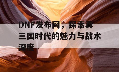 DNF发布网，探索真三国时代的魅力与战术深度