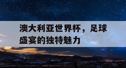 澳大利亚世界杯，足球盛宴的独特魅力