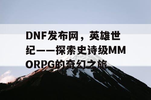 DNF发布网，英雄世纪——探索史诗级MMORPG的奇幻之旅
