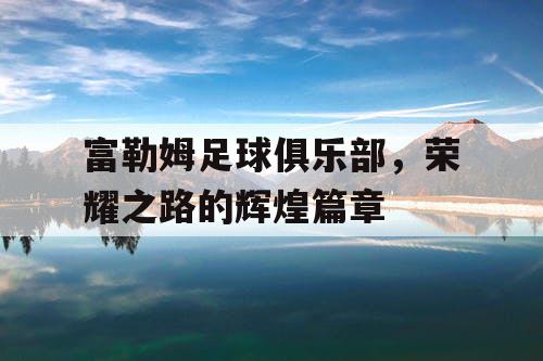 富勒姆足球俱乐部，荣耀之路的辉煌篇章