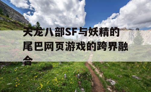天龙八部SF与妖精的尾巴网页游戏的跨界融合