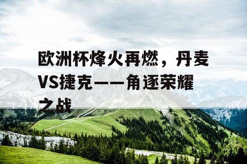欧洲杯烽火再燃,丹麦VS捷克——角逐荣耀之战 欧洲杯烽火再燃,丹麦VS捷克——角逐荣耀之战