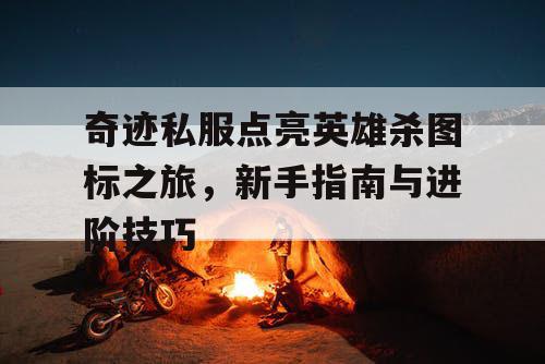 奇迹私服点亮英雄杀图标之旅,新手指南与进阶技巧 奇迹私服点亮英雄杀图标之旅,新手指南与进阶技巧