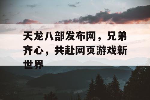 天龙八部发布网，兄弟齐心，共赴网页游戏新世界