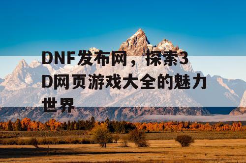 DNF发布网，探索3D网页游戏大全的魅力世界