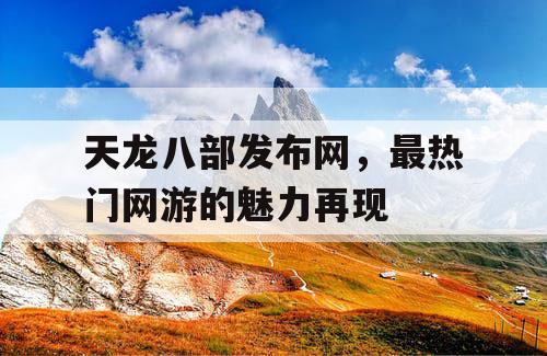 天龙八部发布网，最热门网游的魅力再现