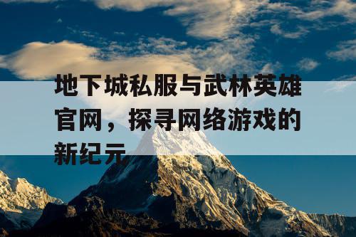 地下城私服与武林英雄官网，探寻网络游戏的新纪元