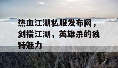 热血江湖私服发布网，剑指江湖，英雄杀的独特魅力