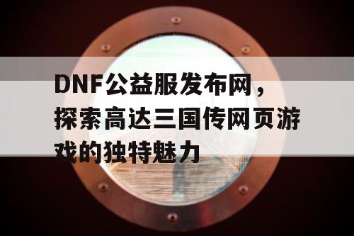DNF公益服发布网，探索高达三国传网页游戏的独特魅力