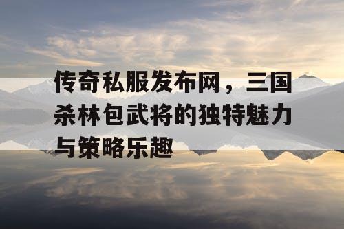 传奇私服发布网,三国杀林包武将的独特魅力与策略乐趣 传奇私服发布网,三国杀林包武将的独特魅力与策略乐趣