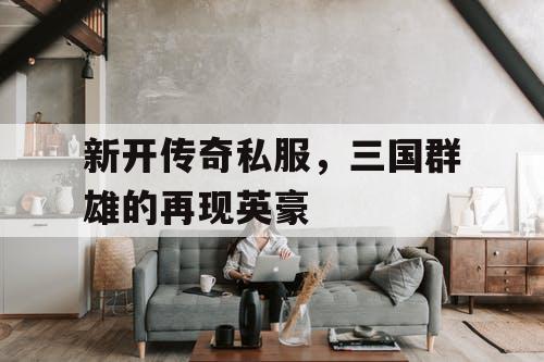 新开传奇私服,三国群雄的再现英豪 新开传奇私服,三国群雄的再现英豪