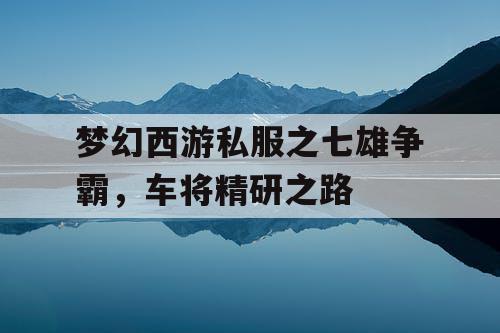 梦幻西游私服之七雄争霸,车将精研之路 梦幻西游私服之七雄争霸,车将精研之路