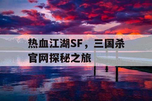 热血江湖SF，三国杀官网探秘之旅