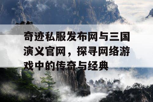 奇迹私服发布网与三国演义官网，探寻网络游戏中的传奇与经典