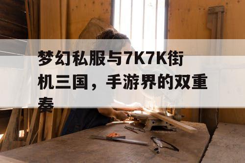 梦幻私服与7K7K街机三国，手游界的双重奏