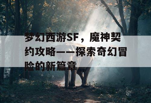 梦幻西游SF，魔神契约攻略——探索奇幻冒险的新篇章