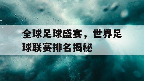 全球足球盛宴，世界足球联赛排名揭秘