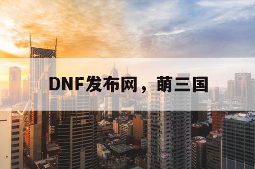 DNF发布网，萌三国