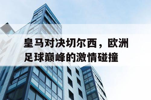 皇马对决切尔西，欧洲足球巅峰的激情碰撞