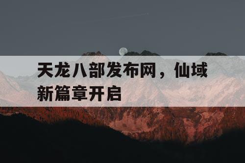天龙八部发布网，仙域新篇章开启