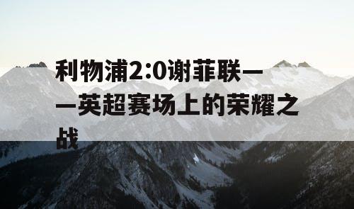 利物浦2:0谢菲联——英超赛场上的荣耀之战